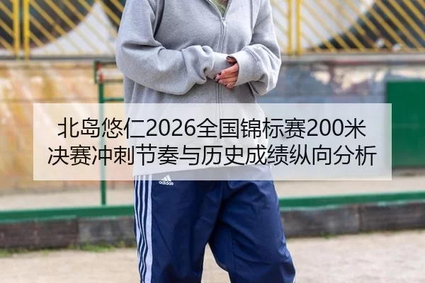 北岛悠仁2026全国锦标赛200米决赛冲刺节奏与历史成绩纵向分析