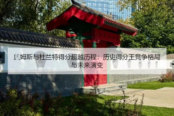 詹姆斯与杜兰特得分超越历程：历史得分王竞争格局与未来演变