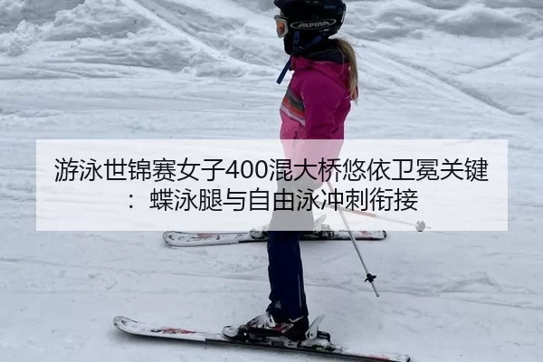 游泳世锦赛女子400混大桥悠依卫冕关键：蝶泳腿与自由泳冲刺衔接